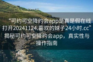 “可約可空降約會app是真是假在線打開20241124.喜歡的妹子24小時.cc”揭秘可約可空降約會app，真實性與操作指南