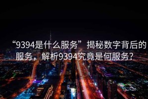 “9394是什么服務(wù)”揭秘數(shù)字背后的服務(wù)，解析9394究竟是何服務(wù)？