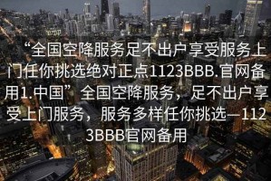 “全國空降服務足不出戶享受服務上門任你挑選絕對正點1123BBB.官網備用1.中國”全國空降服務，足不出戶享受上門服務，服務多樣任你挑選—1123BBB官網備用