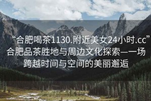 “合肥喝茶1130.附近美女24小時.cc”合肥品茶勝地與周邊文化探索—一場跨越時間與空間的美麗邂逅