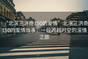 “北滘三洪奇150的愛情”北滘三洪奇150的愛情故事，一段跨越時空的深情之旅