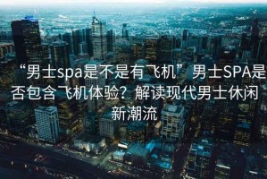 “男士spa是不是有飛機”男士SPA是否包含飛機體驗？解讀現代男士休閑新潮流