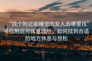 “找個附近能睡覺的女人去哪里找”尋找附近可休息場所，如何找到合適的地方休息與放松