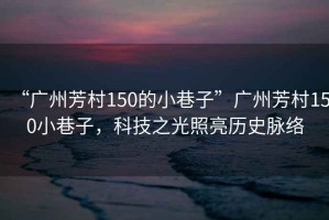 “廣州芳村150的小巷子”廣州芳村150小巷子，科技之光照亮歷史脈絡