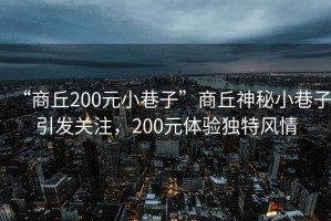 “商丘200元小巷子”商丘神秘小巷子引發(fā)關(guān)注，200元體驗獨特風(fēng)情