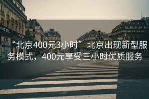 “北京400元3小時”北京出現(xiàn)新型服務(wù)模式，400元享受三小時優(yōu)質(zhì)服務(wù)