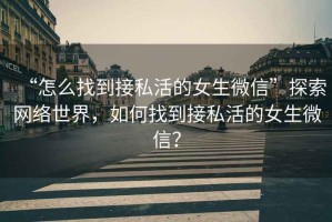“怎么找到接私活的女生微信”探索網(wǎng)絡(luò)世界，如何找到接私活的女生微信？