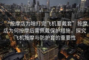 “按摩店為啥打完飛機要戴套”按摩店為何按摩后需佩戴保護措施，探究飛機按摩與防護套的重要性