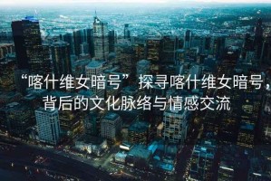 “喀什維女暗號”探尋喀什維女暗號，背后的文化脈絡與情感交流