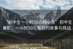 “初中生一小時50元約小孩”初中生兼職，一小時50元背后的故事與挑戰