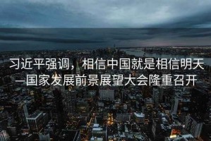 習(xí)近平強(qiáng)調(diào)，相信中國就是相信明天—國家發(fā)展前景展望大會隆重召開