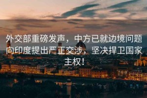 外交部重磅發(fā)聲，中方已就邊境問題向印度提出嚴(yán)正交涉，堅(jiān)決捍衛(wèi)國(guó)家主權(quán)！