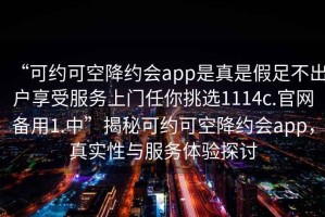 “可約可空降約會app是真是假足不出戶享受服務上門任你挑選1114c.官網備用1.中”揭秘可約可空降約會app，真實性與服務體驗探討