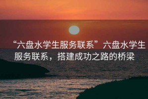 “六盤水學生服務聯系”六盤水學生服務聯系，搭建成功之路的橋梁