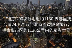 “北京200塊錢附近約1130.去哪里找合適24小時.cc”北京周邊短途旅行，探索離市區約1130公里內的精彩世界