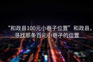 “和政縣100元小巷子位置”和政縣，尋找那條百元小巷子的位置