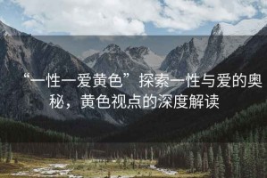 “一性一愛黃色”探索一性與愛的奧秘，黃色視點的深度解讀