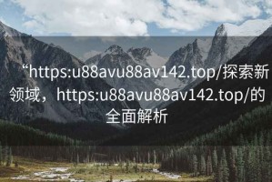 “https:u88avu88av142.top/探索新領域，https:u88avu88av142.top/的全面解析