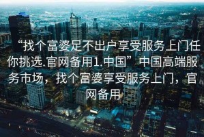 “找個富婆足不出戶享受服務上門任你挑選.官網備用1.中國”中國高端服務市場，找個富婆享受服務上門，官網備用