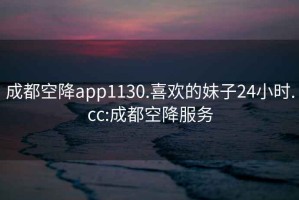 成都空降app1130.喜歡的妹子24小時(shí).cc:成都空降服務(wù)