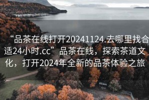 “品茶在線打開20241124.去哪里找合適24小時.cc”品茶在線，探索茶道文化，打開2024年全新的品茶體驗之旅