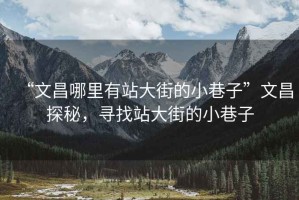 “文昌哪里有站大街的小巷子”文昌探秘，尋找站大街的小巷子
