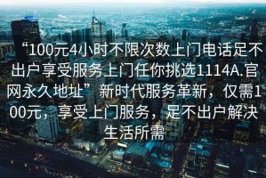 “100元4小時不限次數上門電話足不出戶享受服務上門任你挑選1114A.官網永久地址”新時代服務革新，僅需100元，享受上門服務，足不出戶解決生活所需