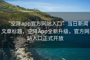 “空降app官方網站入口”當日新聞文章標題，空降App全新升級，官方網站入口正式開放