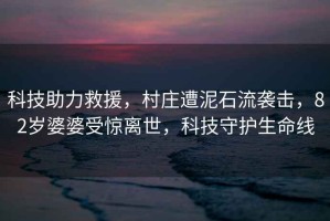 科技助力救援，村莊遭泥石流襲擊，82歲婆婆受驚離世，科技守護生命線