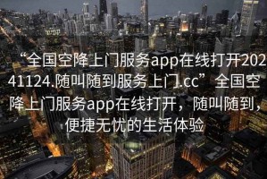 “全國空降上門服務app在線打開20241124.隨叫隨到服務上門.cc”全國空降上門服務app在線打開，隨叫隨到，便捷無憂的生活體驗