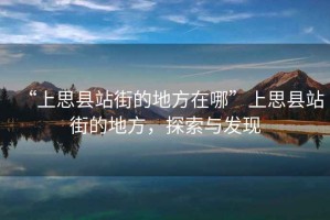 “上思縣站街的地方在哪”上思縣站街的地方，探索與發(fā)現