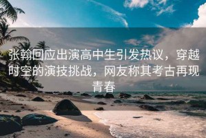 張翰回應(yīng)出演高中生引發(fā)熱議，穿越時(shí)空的演技挑戰(zhàn)，網(wǎng)友稱其考古再現(xiàn)青春