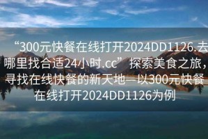 “300元快餐在線打開2024DD1126.去哪里找合適24小時.cc”探索美食之旅，尋找在線快餐的新天地—以300元快餐在線打開2024DD1126為例