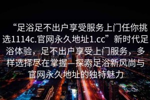 “足浴足不出戶享受服務(wù)上門任你挑選1114c.官網(wǎng)永久地址1.cc”新時代足浴體驗，足不出戶享受上門服務(wù)，多樣選擇盡在掌握—探索足浴新風(fēng)尚與官網(wǎng)永久地址的獨(dú)特魅力