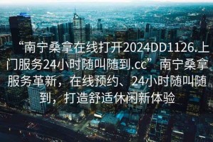 “南寧桑拿在線打開2024DD1126.上門服務24小時隨叫隨到.cc”南寧桑拿服務革新，在線預約、24小時隨叫隨到，打造舒適休閑新體驗