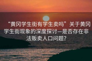 “黃岡學生街有學生賣嗎”關于黃岡學生街現象的深度探討—是否存在非法販賣人口問題？