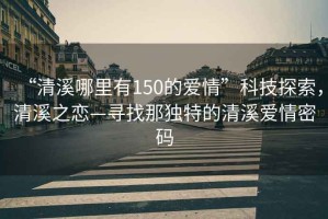 “清溪哪里有150的愛(ài)情”科技探索，清溪之戀—尋找那獨(dú)特的清溪愛(ài)情密碼