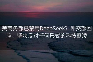 美商務部已禁用DeepSeek？外交部回應，堅決反對任何形式的科技霸凌