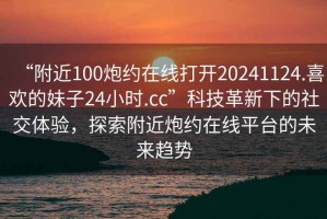 “附近100炮約在線打開20241124.喜歡的妹子24小時.cc”科技革新下的社交體驗，探索附近炮約在線平臺的未來趨勢