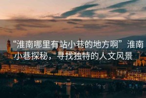“淮南哪里有站小巷的地方啊”淮南小巷探秘，尋找獨特的人文風景