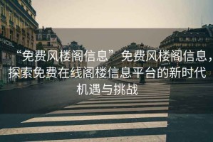 “免費風樓閣信息”免費風樓閣信息，探索免費在線閣樓信息平臺的新時代機遇與挑戰
