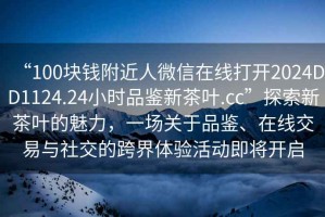 “100塊錢附近人微信在線打開2024DD1124.24小時品鑒新茶葉.cc”探索新茶葉的魅力，一場關(guān)于品鑒、在線交易與社交的跨界體驗活動即將開啟