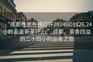 “成都性息在線打開2024DD1126.24小時品鑒新茶葉.cc”成都，茶香四溢的二十四小時品鑒之旅