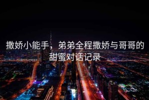 撒嬌小能手，弟弟全程撒嬌與哥哥的甜蜜對話記錄