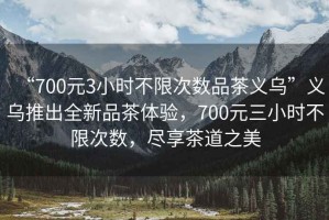 “700元3小時不限次數品茶義烏”義烏推出全新品茶體驗，700元三小時不限次數，盡享茶道之美