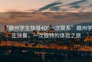 “贛州學生快餐400一次聯系”贛州學生快餐，一次獨特的體驗之旅
