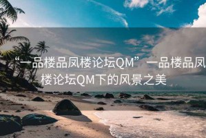 “一品樓品鳳樓論壇QM”一品樓品鳳樓論壇QM下的風(fēng)景之美