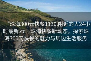 “珠海300元快餐1130.附近的人24小時(shí)最新.cc”珠海快餐新動(dòng)態(tài)，探索珠海300元快餐的魅力與周邊生活服務(wù)