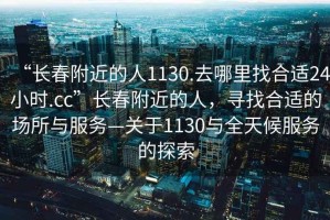 “長春附近的人1130.去哪里找合適24小時.cc”長春附近的人，尋找合適的場所與服務—關于1130與全天候服務的探索