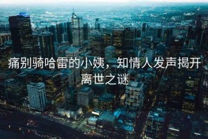 痛別騎哈雷的小姨，知情人發聲揭開離世之謎
